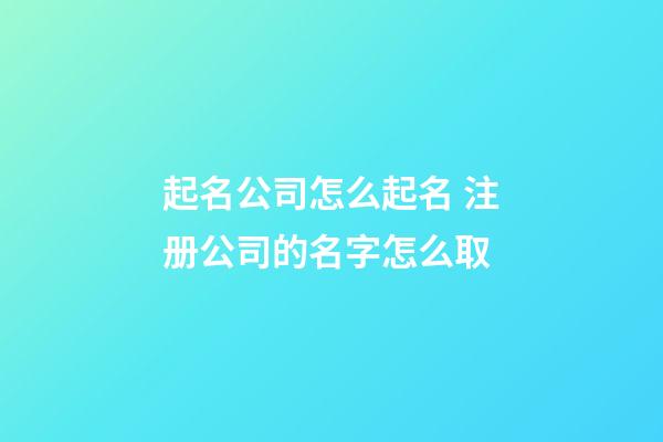 起名公司怎么起名 注册公司的名字怎么取-第1张-公司起名-玄机派